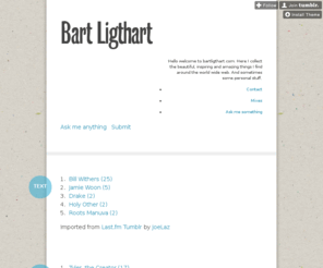 bartligthart.com: Bart Ligthart
Hello welcome to bartligthart.com. Here I collect the beautiful, inspiring and amazing things I find around the world wide web. And sometimes some personal stuff. Contact Mixes Ask me something