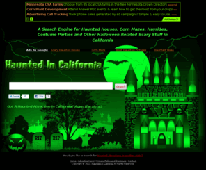 hauntedincalifornia.com: Haunted Houses, Corn Mazes, and Hayrides in California
We've compiled a search engine just for Haunted Houses, Corn Mazes, Hayrides, and Other Halloween Related Scary Stuff in California