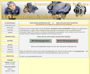 autoersatzteilsuche.info: AutoErsatzteilSuche.info - DIE Such-Plattform für gebrauchte KfZ-Ersatzteile
Sie suchen gebrauchte Autoersatzteile, Kfz-Teile, Autoteile? Dann sind Sie hier richtig! Sie können nach Schlüsselnummern, nach Herstellern oder nach Motorcode suchen. Eine manuelle Suche steht auch zur Verfügung!