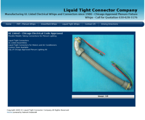 ltcco.com: Liquid-Tight Connector Company
Liquid Tight Connector Company, 630-628-3176, LTC, FMT, Greenfield Whips, custom electrical whips, preassembled electrical whips, UL listed, Chicago Code approved, FMT Connectors, Plenum Fixture Whips