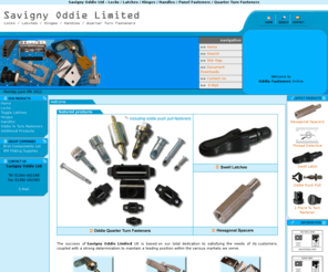 oddie-fasteners.com: Savigny Oddie UK - locks, latches, hinges, handles, quarter 
turn fasteners
UK, Oddie Fasteners are a quick release fastening for securing panels or components that have to be speedily or easily removed for servicing or replacement.