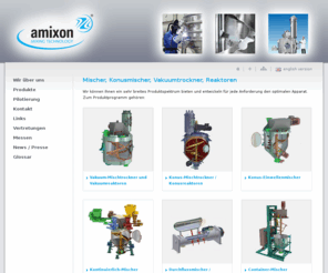 amixon.net: Mischer, Mischanlage, Vakuumtrockner, Mischmaschine, Reaktoren, Trockner, Konusmischer, Vertikalmischer
Mischer, Mischanlage und Vakuumtrockner. Mischmaschine wie Konusmischer, Vertikalmischer, Einwellenmischer und  Vakuummischer. Reaktoren, Trockner und ganze Trocknungsanlagen wie dem Konustrockner. Zweiwellenmischer, Labormischer, Sterilmischer, Chargenmischer, Batchmischer und Containermischer. Granulatoren, Durchlaufmischer, Kühlen