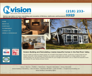 nvisionremodeling.com: Nvision Building and Remodeling | Moorhead, MN - Remodel, Basements, Baths, Kitchens
Moorhead, MN Residential Contractor Nvision Remodeling, Basements, Baths, Kitchens, additions, Fargo, ND, Detroit Lakes, MN, Remodeler. Custom remodeling firm helping you with all aspects of your projects.