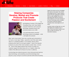 dlifepr.com: The Digital Life Consulting Group
The Digital Life Consulting Group advises consumer electronics and consumer technology companies at various stages of a product’s development and life from concept to launch.  We teach companies how to launch great products.  The Digital Life Consulting Group's Launch Lessons blog covers consumer and personal technology launches for best practices.