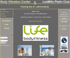 life-bodyfitness.com: Body Vibration Center in Fulda und Hünfeld-Fitness-Training des 21. Jahrhunderts -
Body Vibration-neue Trainingsmethoden, exklusive Gruppenfitness, Cellulite Behandlung, Körperstraffung, Gewichtsabnahme und Gewichtszunahme, Nahrungsergänzung