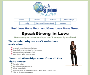 speakstronginlove.com: Meryl Runion's SpeakStrong in Love Home Page
Meryl Runion's SpeakStrong in Love home page. Bad love gone good and good love gone great.  Because great relationships don't happen by accident.  Learn how to speakstrong in love.