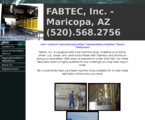 fabtecusa.com: Fabtec, Inc.- Maricopa, AZ (520).568.2756
We Offer Contract Manufacturing / Rigging & Installation Services with Fully Equipped Metal Fabrication Facility. Pristine Waterjet Cutting & CAD Design Services. Maricopa, AZ (520).568.2756