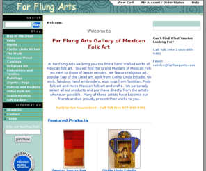 farflungarts.com: Mexican Folk Art and Crafts, Oaxacan Wood Carvings, Mexican Pottery and more at Far Flung Arts
The best selection of Mexican folk art and crafts including Oaxacan wood carvings, Day of the Dead art, Mexican pottery, Cielito Lindo Estudio, religious art, tin work, pine needle baskets, textiles and more at Far Flung Arts.