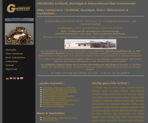 oldtimersnet.com: GREMEGRO Antikstil, Nostalgie & Dekorationsartikel Grosshandel
GREMEGRO Großhandel für nostalgisches Interieur-Design, 
Antikstil Gastronomie Dekoration, Deko-Handel und Antikmarkt.
Nostalgie & Dekorationsartikel Grosshandel Alles Cash&Carry Antikstil, Nostalgie, Retro- Wohntrends & Gartendeko