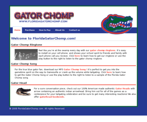 floridagatorchomp.com: Florida Gator Chomp
Feel like youre at the swamp every day with our gator chomp ringtone. 
For the true blue gator fan, download our MP3 Gator Chomp Song! 
check out our 100% American made authentic Gator Heads with arrow containing an authentic indian arrowhead.