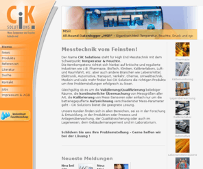 cik-solutions.com: CiK Solutions | When Temperature and Humidity are critical
Der Name CiK Solutions steht für High End Messtechnik mit dem Schwerpunkt auf Datenlogger höchster Güte.

Die Kernkompetenz richtet sich hierbei auf kritische und regulierte Industrien wie z.B. Pharmazie, BioTech, Kliniken, Kalibrierlabors, Luft- und Raumfahrt, u.a. Aber auch andere Branchen wie Lebensmittel, Elektronik, Automotive, Transport, Verkehr, Chemie, Umwelttechnik, Medizin und viele mehr finden bei CiK Solutions die richtigen Produkte um ihre Problemstellungen erfolgreich zu lösen.