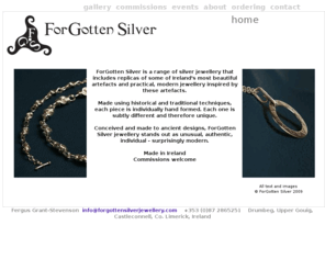 forgottensilverjewellery.com: ForGotten Silver Jewellery
Handmade silver jewellery: exclusive designs based on ancient Irish artefacts. Plus a commissioning service, your design handmade.