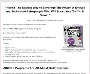 affiliateprogrammojo.com: Affiliate Program Mojo – How to start an affiliate program and get affiliates
"Here's The Easiest Way to Leverage The Power of Excited and Motivated Salespeople Who Will Boost Your  Traffic & Sales!"
(hint - It's not going to c