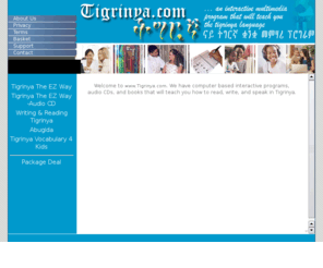 tigrinya.com: Learn to speak Tigrinya (widely spoken in Eritrea and Ethiopia)
These are interactive computer software programs that will teach you how to read, write, and speak in Tigrinya - spoken in Ethiopia and Eritrea. 