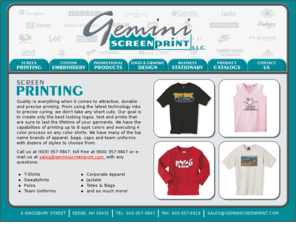 geminiscreenprint.com: Gemini Screenprint & Embroidery | Gemini Fairfield Screenprint Keene, NH
Gemini Screenprint and Embroidery provides quality screen printing, apparel and fabric embroidery, and wide format printing for corporate accounts, sports teams, retail stores, OEMs, Fabricators and industrial component manufacturers.