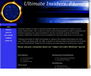 ultimateinsiderspi.com: Ultimate Insiders Private Investigators
Providing professional and quality services to the PI industry for seven years. Serving all of California for workers comp, subrosa, legal services.