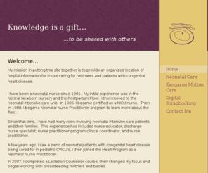 patriciamullen.net: Knowledge is a gift... - Home
Welcome...My mission in putting this site together is to provide an organized location of helpful information for those caring for neonates and patients with congenital heart disease.I have been a neonatal nurse since 1981.  My initial experience was in th