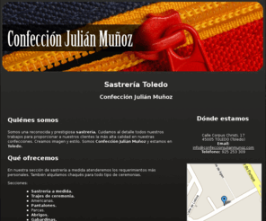 confeccionjulianmunoz.com: Sastrería Toledo. Confección Julián Muñóz
Somos un grupo de sastres profesionales. Realizamos las más impecables, elegantes y atractivas confecciones, utilizando siempre materias primas de la más alta calidad y textura.