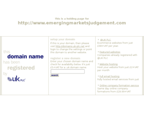 emergingmarketsjudgement.com: Low cost domain name registration with @UK PLC for .uk, .com and more
@UK PLC domain name registration - get a free SiteGenerator BizCard with your domain name registration. A memorable web address can make all the difference to your company website.