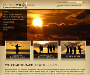 rapturewill.org: Rapture Will - A Powerful Witnessing Tool
RaptureWill.com is a powerful evangelistic tool that provides a compelling way for you to present the Gospel of Jesus Christ to family, friends, and co-workers. Using the 