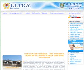 litrainternational.es: L.I.TRA international - Cobertura Móviles Telescópicas , Techo Transparente
L.I.TRA International se especializa en diseñar y la fabricación de los cubiertos motorizados telescópicos para cualquier tipo de espacios al aire libre. Nuestras cubiertas pueden ser fijas o retractables, mano-conducidas o motorizadas, en aluminio, el PVC, el policarbonato y plexiglás. 