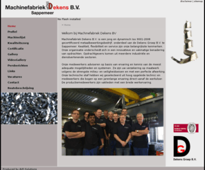 machinefabriekdekens.nl: Machinefabriek Dekens BV - Home
Machinefabriek Dekens B.V. is een jong en dynamisch Iso 9001-2008 gecertificeerd metaalbewerkingsbedrijf, onderdeel van de Dekens Groep B.V. te Sappemeer. Kwaliteit, flexibiliteit en service zijn onze belangrijkste kenmerken.