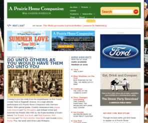 prairiehomecompanion.com: A Prairie Home Companion with Garrison Keillor | American Public Media
Everything you ever wanted to know -- including some things you probably didn't -- about A Prairie Home Companion with Garrison Keillor