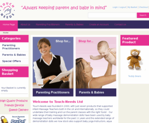 touchneeds.com: Welcome to Touch-Needs Ltd
Touch-Needs supply a wide range of products for professionals working with parents, children and babies. We also offer products for parents and babies directly, parents-to-be and new parents.