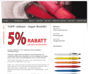 reklamprylar.info: TUPP reklam - profilreklam, profilprodukter, presentreklam, företagsprofilering, reklamprylar, företagsgåvor, give aways, reklampennor, usb-minnen, isskrapor, reklamgodis
TUPP reklam hjälper dig med allt inom profilreklam och presentreklam. Låt oss leda dig till bättre kommunikation och kundrelationer. Vi har ett enormt sortiment med över 25 000 produkter och erbjuder dig 5% rabatt på hela vårt sortiment. Reklamprylar, företagsgåvor, give aways, reklampennor, usb-minnen, isskrapor, reklamgodis