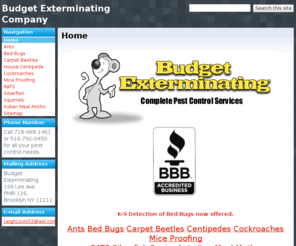 budgetexterminating.net: Budget Exterminating Company
Mice, Rats, Roaches, Ants, Bed Bugs, Squirrels, Raccoons, we get rid of your pests. Servicing Brooklyn, Manhattan, Queens, and 5 towns Long Island.