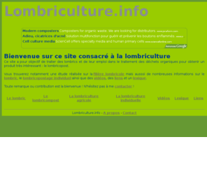 lombriculture.info: Lombriculture.info, lombric et lombricompostage
Lombriculture.info fournit de nombreuses informations sur l'usage des lombrics : lombriculture agricole, lombricompostage individuel sous forme d'articles, de dossiers mais aussi de vidéos, de liens internet ainsi qu'un lexique