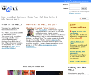 well.com: The WELL - the birthplace of the online community movement.
Conversation-based community: fascinating people get to know one another at The WELL. The WELL is a primary destination for wide-ranging non-anonymous discussion, online since 1985.