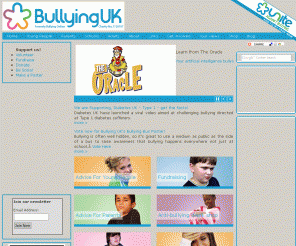 bullying.co.uk: 
	Bullying UK - The UK's Leading Anti-bullying Charity 1999-2009

Bullying UK - Help and advice for victims of bullying their parents and school - Registered Charity Number:1120107 