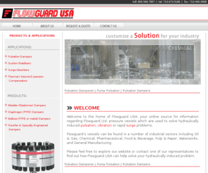 flowguardusa.com: Pulsation Dampener | Pump Pulsation | Pulsation Dampers - Flowguard U.S.A.
Flowguard USA offers a wide range of pulsation dampeners, surge absorbers and thermal volume compensators to eliminate hydraulically induced pulsations in piping system due to positive displacement, reciprocating pumps or rapidly closing valves or the like.
