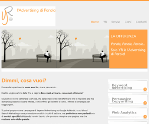 yr-adv.net: YR: Keyword Advertising, Web Marketing, Posizionamento SEO
Agenzia specializzata in Campagne PPC (Google AdWords, Yahoo, Facebook) e Posizionamento sui Motori di Ricerca
