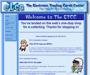 theetcc.net: ETCC Home
The ETCC - The one-stop shop for all your e-collecting needs. VMK, Neopets, Orbit, Tokenzones, Nick e-Collectibles, etc.