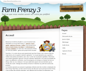 farmfrenzy3jeu.com: Farm Frenzy 3
Le jeu méga populaire Farm Frenzy 3 sur notre site ! Jouez en ligne ou téléchargez la version complète gratuitement. Vous trouverez toute l'information, le guide stratégique et les astuces en français. Créez votre propre férme, élevez des animaux, gagnez le maximum de scores et d'argent dans le jeu magnifique Farm Frenzy 3 !