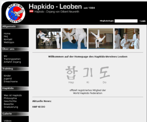 hapkido-leoben.com: Hapkido-Dojang Leoben
Homepage des Hapkido Verein Leoben/Knittelfeld mit vielen Informationen über die koreanische Kampfkunst HAPKIDO. Hier im Verein erlernen groß und klein, jung und alt diese Kampfsportart. Hap Ki Do ist Training für den Körper und auch für den Geist. Neben der Fähigkeit sich im Ernstfall selbst zu verteidigen, hält man sich fit und entdeckt wozu man mit ein bißchen Übung fähig ist.