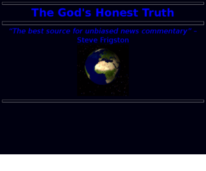 thegodshonesttruth.com: TheGodsHonestTruth
unbiased new commentary