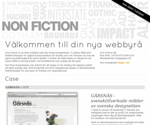 nonfiction.se: Non Fiction AB
VÃ¤lkommen till nya webbyrÃ¥n Non Fiction. Vi har all kompetens som behÃ¶vs fÃ¶r att hjÃ¤lpa er att utnyttja det digitala mediet pÃ¥ bÃ¤sta mÃ¶jliga sÃ¤tt. Med lÃ¥ng erfarenhet av branschen och stort engagemang skapar vi kreativa webblÃ¶sningar fÃ¶r alla typer av fÃ¶retag och organisationer.