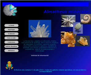 almatheus.net: :: Almatheus,MINERALES,FOSILES,HERRAMIENTAS,PERCUTORES, ACCESORIOS,soportes, 
malacología,conchas,caracoles,ESTWING,WECHEER,INLAND,WEN,ENGRAVERS,MICROCHORREO,ABRASIVOS,,Emilio Tomico de la cruz
The Official Website of Almatheus Minerales y Fosiles, La tienda mas completa en minerales, fosiles, herramientas de geologia, micro-chorreo, limpieza de minerales, accesorios, complementos, soportes, peanas, metacrilato, productos quimicos, martillos de geologia, percutores, grabadores electricos y neumaticos, abrasivos, talleres de paleontologia y mineralogia,Manuel bernabeu Padilla,Emilio Tomico de la cruz