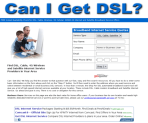 canigetdsl.com: Can I Get DSL ? - FREE Instant Availability Check for DSL, Cable, 4G Internet & Satellite Broadband Service
Get the high speed Internet service you crave with residential broadband options including DSL, cable modem service and two way satellite Internet. FREE availability and pricing quote instantly. Compare offers.