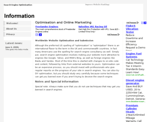 searchengineoptimisation.us: Search Engine Optimisation
Search Engine Optimisation is the alternate (UK and Commonwealth) spelling for the practice of altering websites to improve their search engine rankings. Learn optimisation techniques and find agencies.