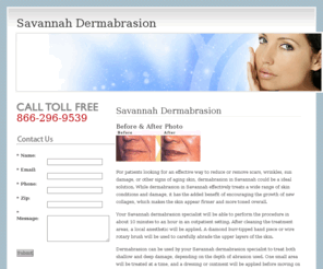 savannahdermabrasion.com: Savannah Dermabrasion
Locate a facility in the Savannah area specializing in dermabrasion treatment, view before and after photos of patients and learn about how dermabrasion is used for skin rejuvenation, scar removal and sun damage treatment.