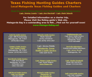 matagordabay.net: MatagordaBay.net - Texas Fishing guides and charters for Matagorda Bay 
at MatagordaBay.net - Matagorda Fishing Guides for Matagorda East and West Bays, 
Colorado River and Offshore fishing! Texas Coastal Resources and Information
Matagorda fishing guide directory as of Jan. 1, 2007....Our site includes fishing guides in the Matagorda Texas and Sargent Texas bay areas. Matagorda Fishing Guides web site.