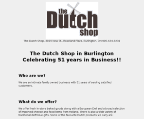 thedutchshopburlington.com: Dutch Shop - Burlington
The Burlington Dutch Shop, Offering Dutch groceries and imported Dutch products to customers in the United States and Canada. The assortment includes non-food trinkets and gift items as well as foods, sweets and a deli counter with wonderfull meat and cheese