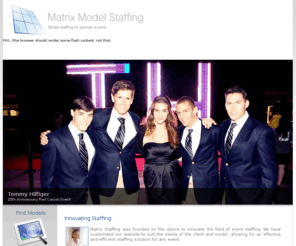 matrixprostaffing.com: Matrix Staffing - Providing the finest promotional models
Matrix Staffing provides top quality models for all your promotion needs.  We thoroughly train our models on your brand to ensure that your live marketing event has a significant impact on potential customers.