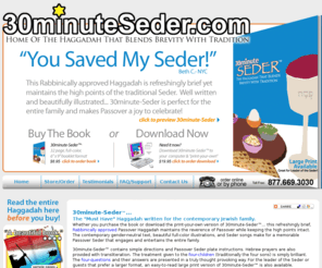 30minuteseder.net: Passover Seder Haggadah | 30 Minute Seder
30 Minute Seder Passover Haggadah for the contemporary Jewish family.  Refreshingly brief, maintains the reverence of Passover while keeping the high points intact. Gender-sensitive text, full-color illustrations, and Seder songs make this Passover Seder Haggadah meaningful for the entire family.