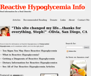 reactivehypoglycemia.info: Reactive Hypoglycemia Info
Information about reactive hypoglycemia including treatments, causes, diet tips and personal stories about this low blood sugar disorder.