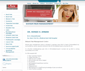 shivampainmanagement.com: Pain Management Centre Ahmedabad  Dr.Hemaxi H Ambani Back Pain ,Neck Pain ,Women's Pain ,Headache ,Trigeminal neuralgia ,Facial Pain  Shoulder Pain ,CRPS ,Brachial plexus neuralgia ,Ischemic Limb Pain ,Phantom Limb Pain  
Postherpetic neuralgia ,Cancer Pain ,Knee Pain ,Sacrococcygeal pain ,Coccycodyenia     Cancer Pain   Womans Pain Gujarat  India
Pain Management Centre Ahmedabad  Dr.Hemaxi H Ambani Back Pain ,Neck Pain ,Women's Pain ,Headache ,Trigeminal neuralgia ,Facial Pain Shoulder Pain ,CRPS ,Brachial plexus neuralgia ,Ischemic Limb Pain ,Phantom Limb Pain  
Postherpetic neuralgia ,Cancer Pain ,Knee Pain ,Sacrococcygeal pain ,Coccycodyenia     Cancer Pain   Womans Pain Gujarat  India